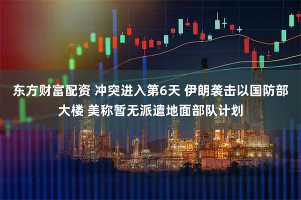 东方财富配资 冲突进入第6天 伊朗袭击以国防部大楼 美称暂无派遣地面部队计划