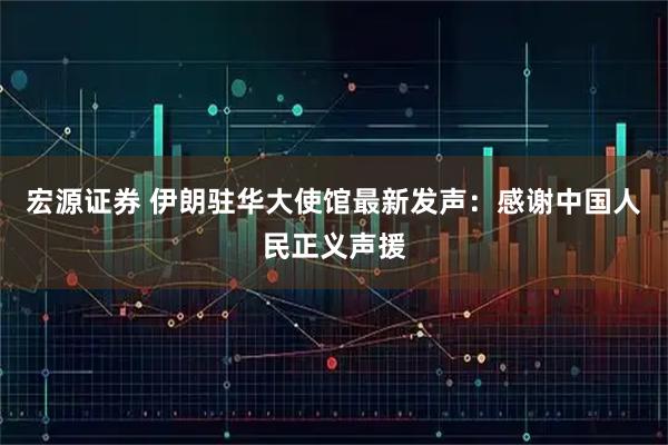 宏源证券 伊朗驻华大使馆最新发声：感谢中国人民正义声援
