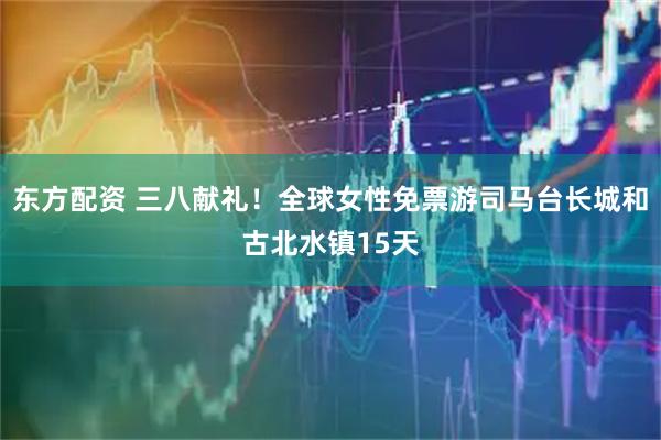 东方配资 三八献礼！全球女性免票游司马台长城和古北水镇15天