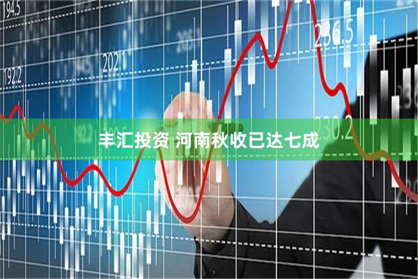 丰汇投资 河南秋收已达七成