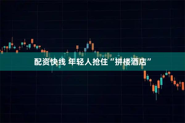 配资快线 年轻人抢住“拼楼酒店”