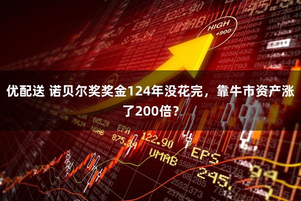 优配送 诺贝尔奖奖金124年没花完，靠牛市资产涨了200倍？