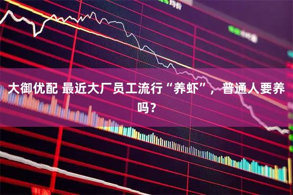 大御优配 最近大厂员工流行“养虾”，普通人要养吗？