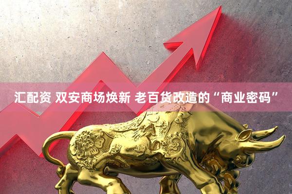 汇配资 双安商场焕新 老百货改造的“商业密码”