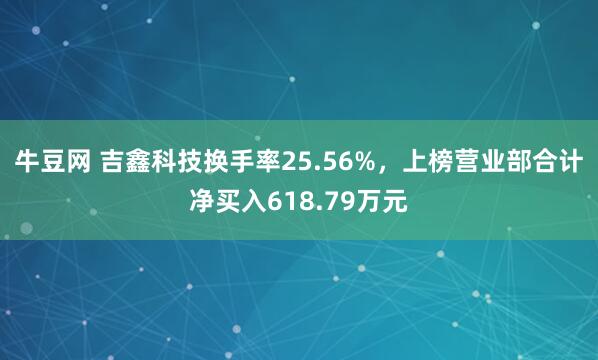 牛豆网 吉鑫科技换手率25.56%，上榜营业部合计净买入618.79万元