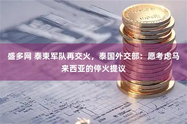 盛多网 泰柬军队再交火，泰国外交部：愿考虑马来西亚的停火提议