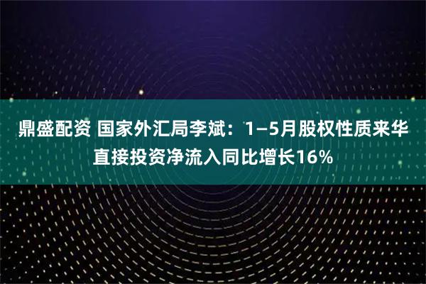 鼎盛配资 国家外汇局李斌：1—5月股权性质来华直接投资净流入同比增长16%