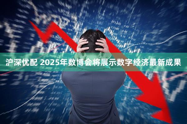 沪深优配 2025年数博会将展示数字经济最新成果