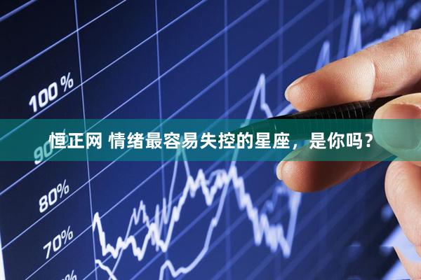 恒正网 情绪最容易失控的星座，是你吗？
