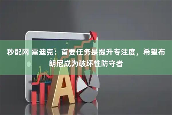 秒配网 雷迪克：首要任务是提升专注度，希望布朗尼成为破坏性防守者