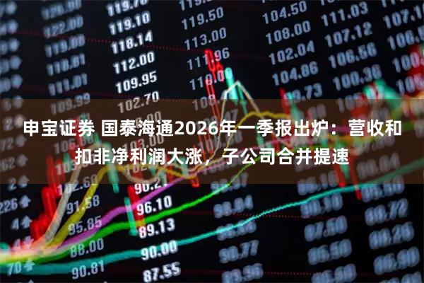 申宝证券 国泰海通2026年一季报出炉：营收和扣非净利润大涨，子公司合并提速