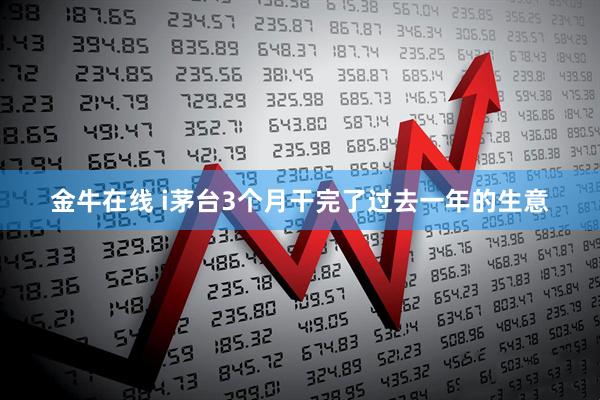 金牛在线 i茅台3个月干完了过去一年的生意