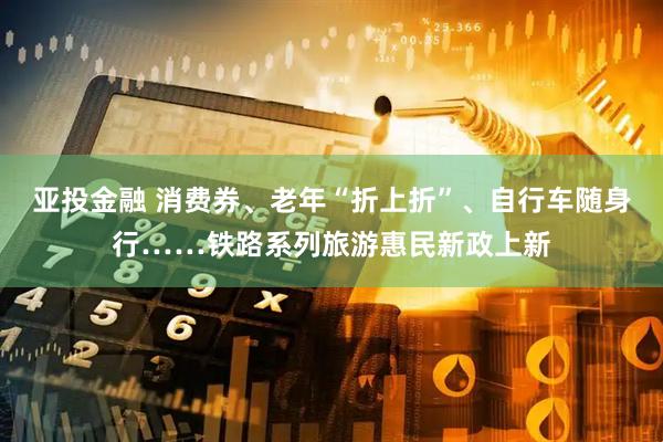 亚投金融 消费券、老年“折上折”、自行车随身行……铁路系列旅游惠民新政上新