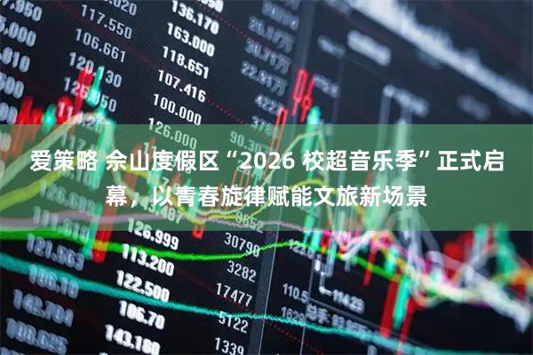 爱策略 佘山度假区“2026 校超音乐季”正式启幕，以青春旋律赋能文旅新场景