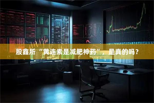 股鑫所 “黄连素是减肥神药”，是真的吗？