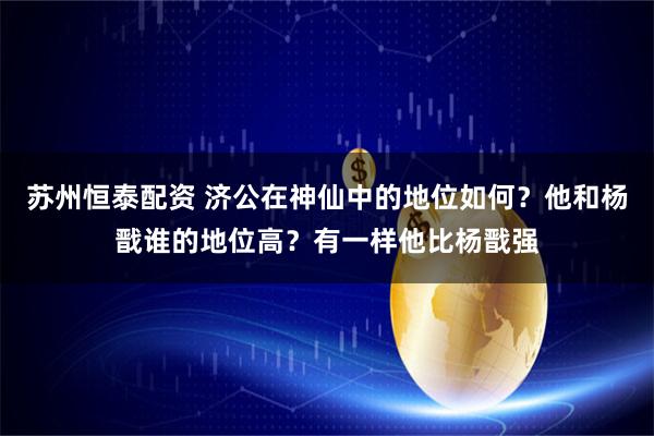 苏州恒泰配资 济公在神仙中的地位如何？他和杨戬谁的地位高？有一样他比杨戬强
