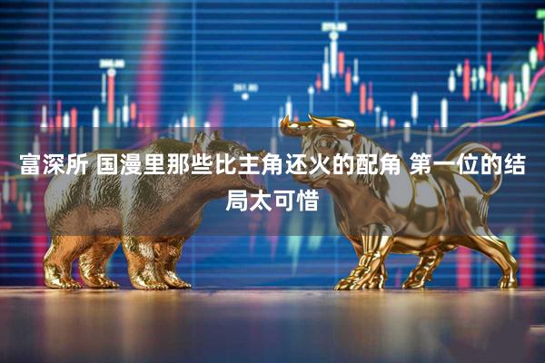 富深所 国漫里那些比主角还火的配角 第一位的结局太可惜