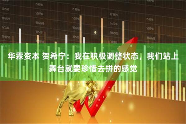 华霖资本 贺希宁：我在积极调整状态，我们站上舞台就要珍惜去拼的感觉
