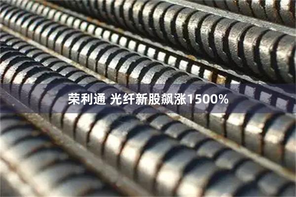 荣利通 光纤新股飙涨1500%