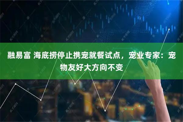 融易富 海底捞停止携宠就餐试点，宠业专家：宠物友好大方向不变