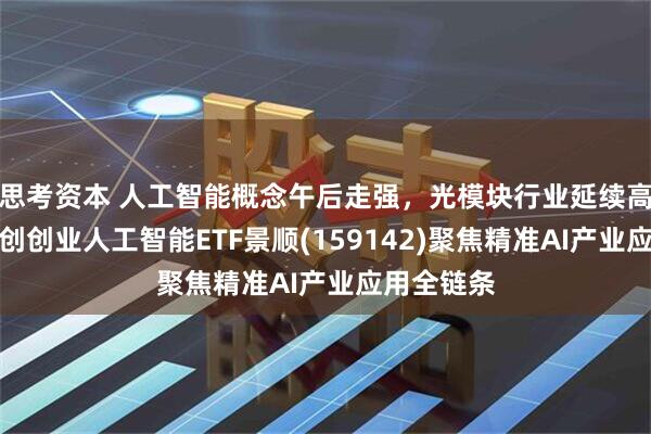 思考资本 人工智能概念午后走强，光模块行业延续高景气，科创创业人工智能ETF景顺(159142)聚焦精准AI产业应用全链条