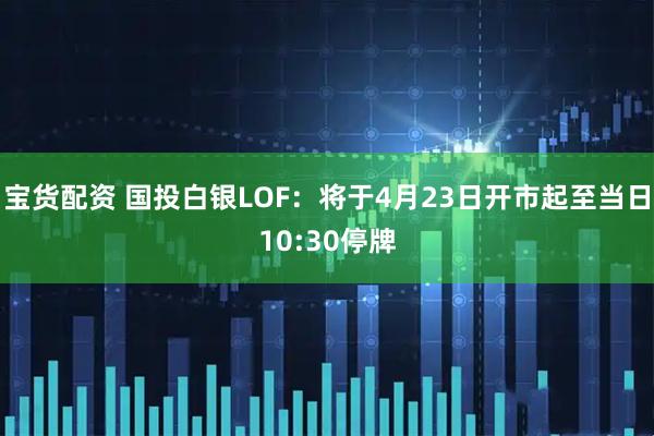 宝货配资 国投白银LOF：将于4月23日开市起至当日10:30停牌