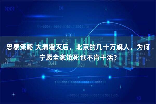 忠泰策略 大清覆灭后，北京的几十万旗人，为何宁愿全家饿死也不肯干活？
