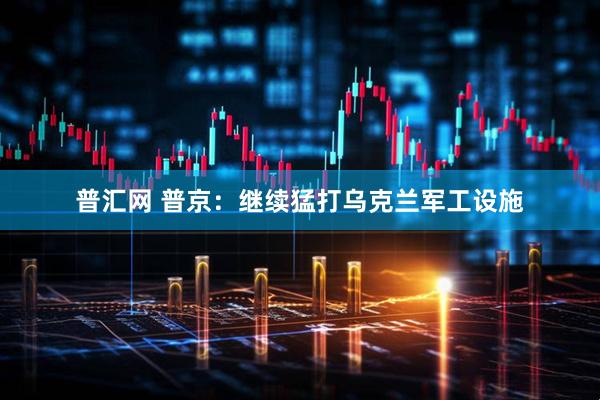 普汇网 普京：继续猛打乌克兰军工设施