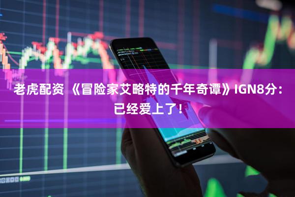老虎配资 《冒险家艾略特的千年奇谭》IGN8分：已经爱上了！