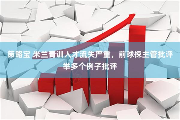 策略宝 米兰青训人才流失严重，前球探主管批评举多个例子批评