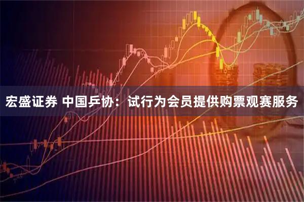 宏盛证券 中国乒协：试行为会员提供购票观赛服务