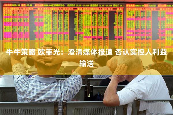牛牛策略 欧菲光：澄清媒体报道 否认实控人利益输送