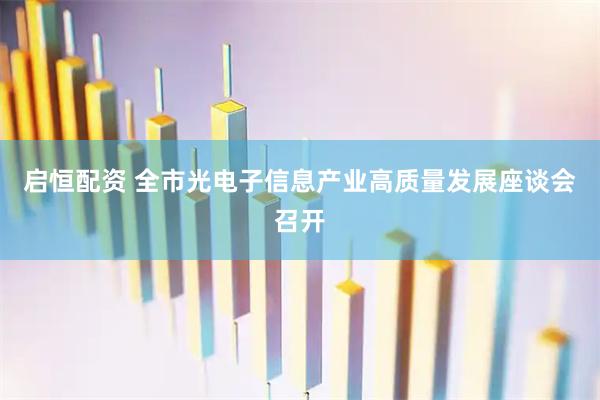 启恒配资 全市光电子信息产业高质量发展座谈会召开