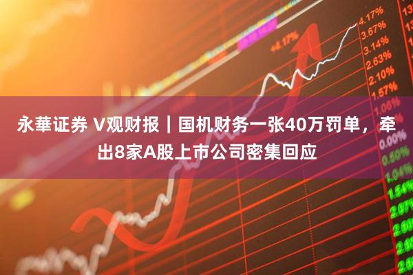 永華证券 V观财报｜国机财务一张40万罚单，牵出8家A股上市公司密集回应