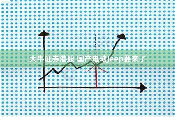 大牛证券港股 国产电动Jeep要来了