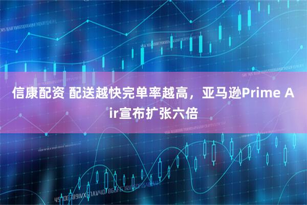 信康配资 配送越快完单率越高，亚马逊Prime Air宣布扩张六倍
