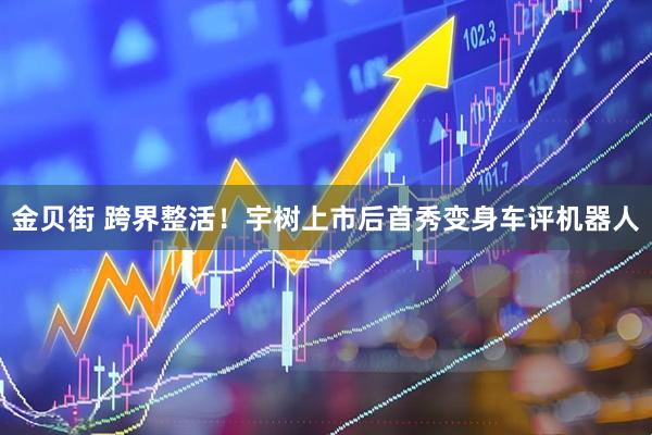 金贝街 跨界整活！宇树上市后首秀变身车评机器人