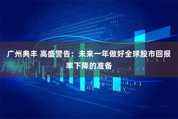 广州典丰 高盛警告：未来一年做好全球股市回报率下降的准备